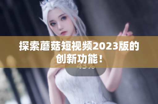 探索蘑菇短视频2023版的创新功能！