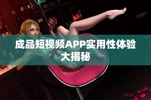 成品短视频APP实用性体验大揭秘