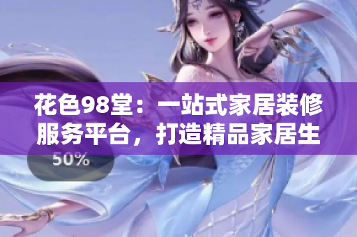 花色98堂：一站式家居装修服务平台，打造精品家居生活
