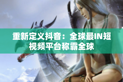 重新定义抖音：全球最IN短视频平台称霸全球