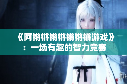 《阿锵锵锵锵锵锵锵游戏》：一场有趣的智力竞赛
