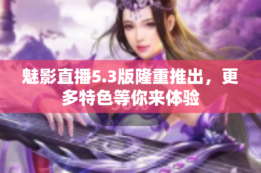 魅影直播5.3版隆重推出，更多特色等你来体验