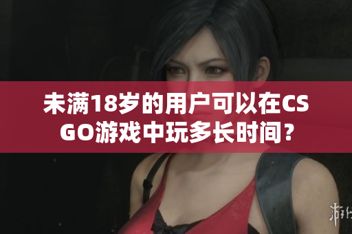 未满18岁的用户可以在CSGO游戏中玩多长时间？