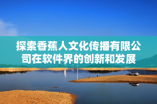 探索香蕉人文化传播有限公司在软件界的创新和发展