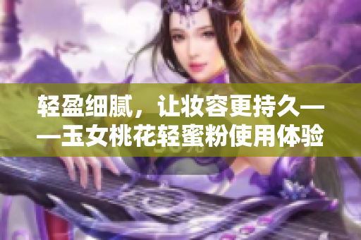 轻盈细腻，让妆容更持久——玉女桃花轻蜜粉使用体验分享