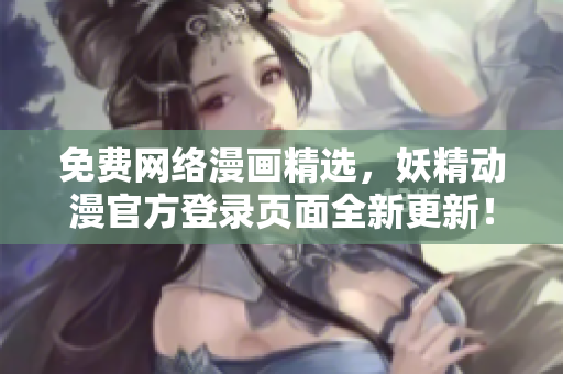 免费网络漫画精选，妖精动漫官方登录页面全新更新！