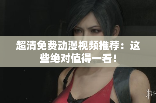 超清免费动漫视频推荐：这些绝对值得一看！