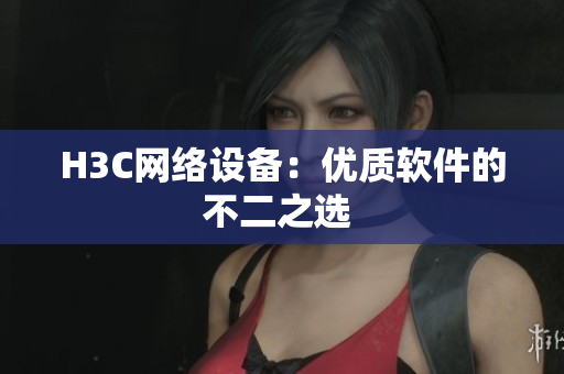 H3C网络设备：优质软件的不二之选 