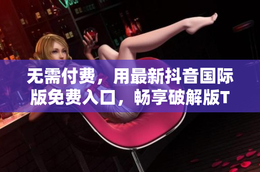 无需付费，用最新抖音国际版免费入口，畅享破解版TikTok
