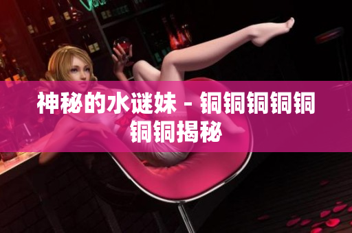 神秘的水谜妹 - 铜铜铜铜铜铜铜揭秘