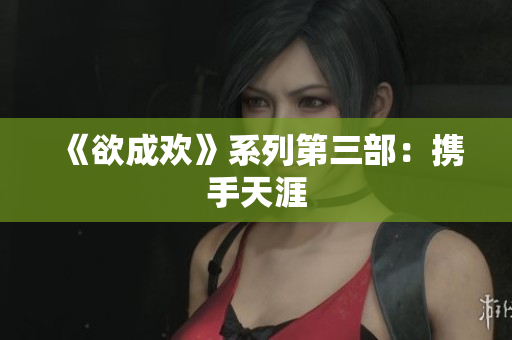 《欲成欢》系列第三部：携手天涯