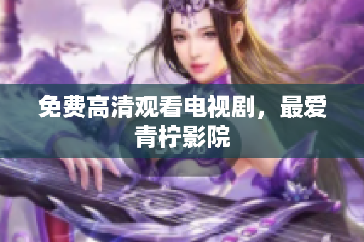 免费高清观看电视剧，最爱青柠影院