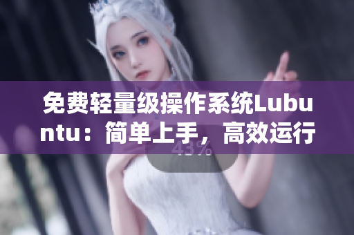 免费轻量级操作系统Lubuntu：简单上手，高效运行！
