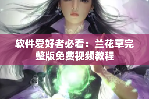 软件爱好者必看：兰花草完整版免费视频教程