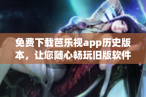免费下载芭乐视app历史版本，让您随心畅玩旧版软件