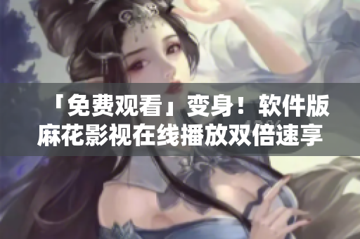 「免费观看」变身！软件版麻花影视在线播放双倍速享受！