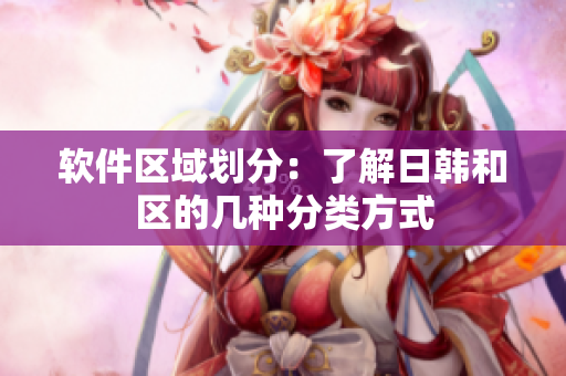 软件区域划分：了解日韩和区的几种分类方式
