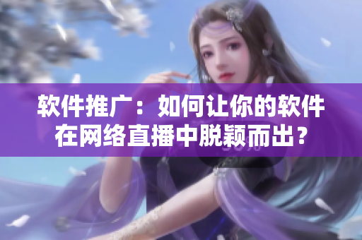软件推广：如何让你的软件在网络直播中脱颖而出？
