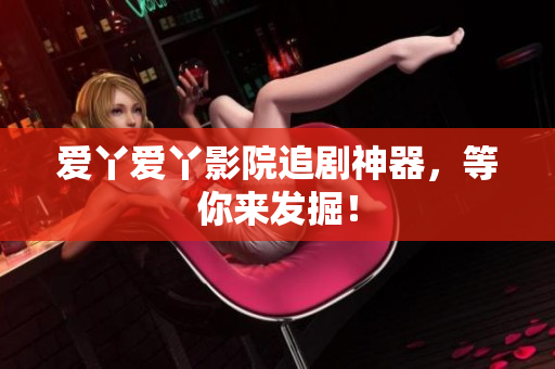 爱丫爱丫影院追剧神器，等你来发掘！