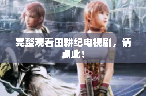 完整观看田耕纪电视剧，请点此！