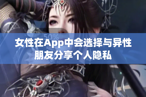 女性在App中会选择与异性朋友分享个人隐私