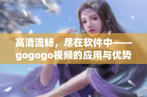 高清流畅，尽在软件中——gogogo视频的应用与优势