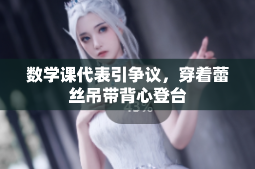 数学课代表引争议，穿着蕾丝吊带背心登台