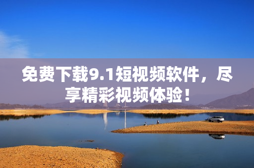 免费下载9.1短视频软件，尽享精彩视频体验！