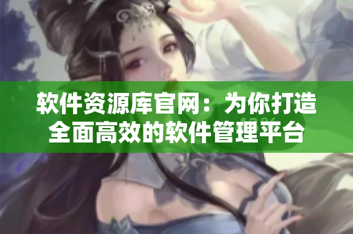 软件资源库官网：为你打造全面高效的软件管理平台