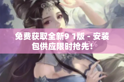 免费获取全新9 1版 - 安装包供应限时抢先！