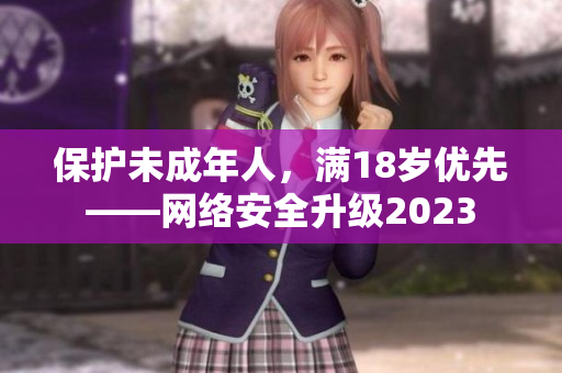 保护未成年人，满18岁优先——网络安全升级2023