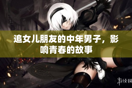 追女儿朋友的中年男子，影响青春的故事