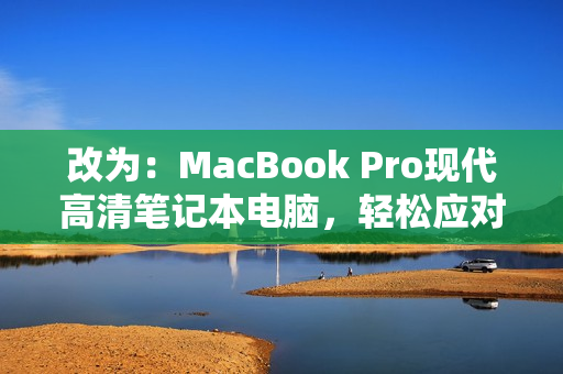 改为：MacBook Pro现代高清笔记本电脑，轻松应对各种任务