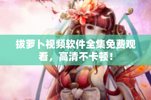 拔萝卜视频软件全集免费观看，高清不卡顿！