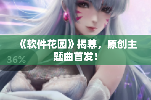《软件花园》揭幕，原创主题曲首发！