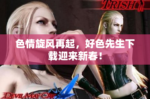 色情旋风再起，好色先生下载迎来新春！