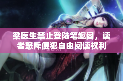 梁医生禁止登陆笔趣阁，读者怒斥侵犯自由阅读权利