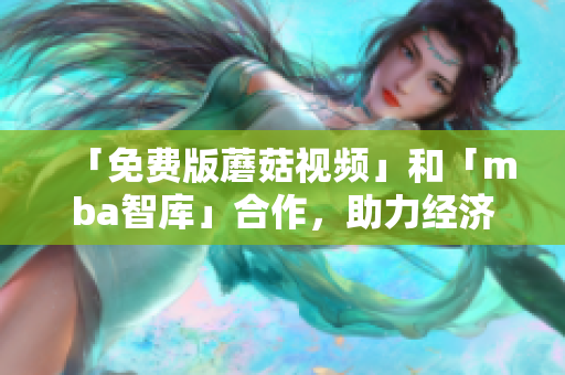 「免费版蘑菇视频」和「mba智库」合作，助力经济学学习