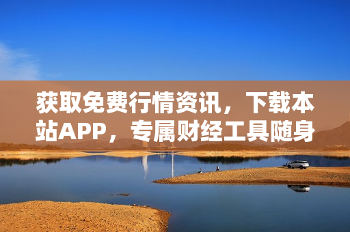 获取免费行情资讯，下载本站APP，专属财经工具随身携带