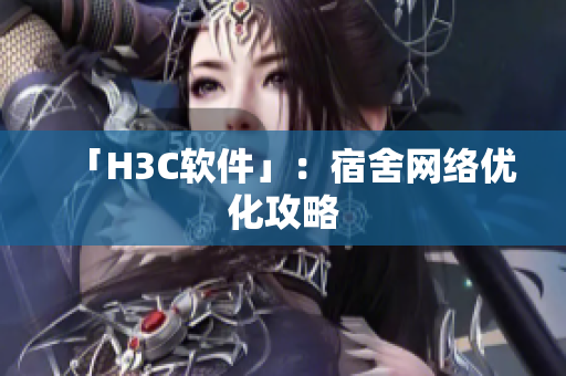 「H3C软件」：宿舍网络优化攻略