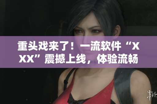 重头戏来了！一流软件“XXX”震撼上线，体验流畅度MAX！