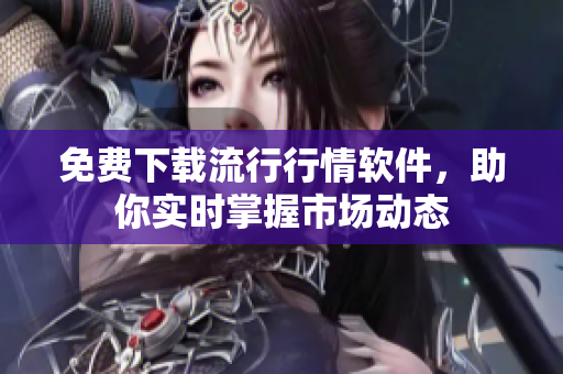免费下载流行行情软件，助你实时掌握市场动态