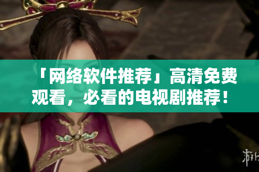 「网络软件推荐」高清免费观看，必看的电视剧推荐！
