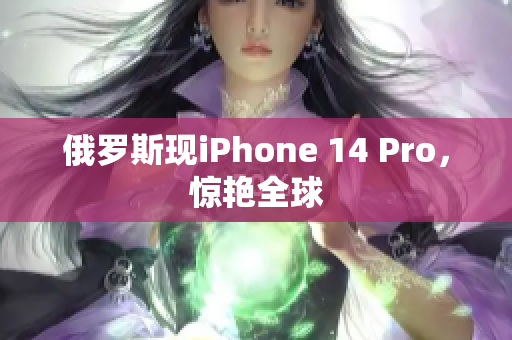 俄罗斯现iPhone 14 Pro，惊艳全球