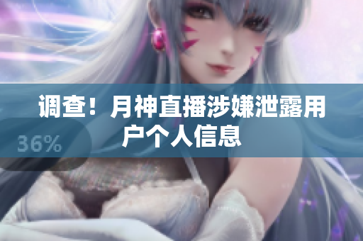 调查！月神直播涉嫌泄露用户个人信息