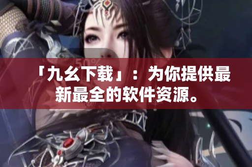 「九幺下载」：为你提供最新最全的软件资源。