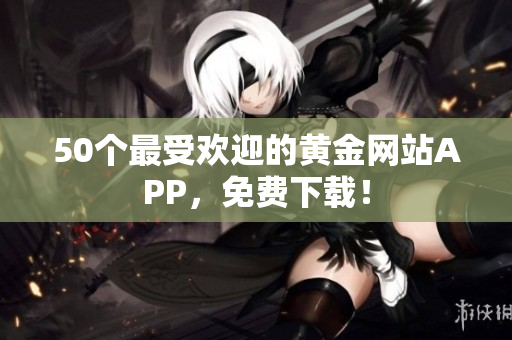 50个最受欢迎的黄金网站APP，免费下载！