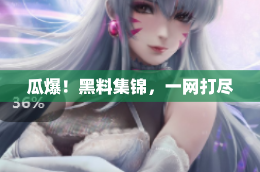 瓜爆！黑料集锦，一网打尽