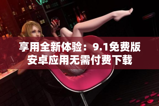 享用全新体验：9.1免费版安卓应用无需付费下载
