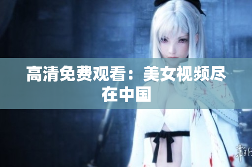 高清免费观看：美女视频尽在中国